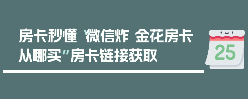 房卡秒懂“微信炸 金花房卡从哪买”房卡链接获取