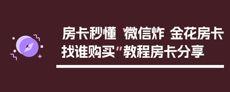 房卡秒懂“微信炸 金花房卡找谁购买”教程房卡分享