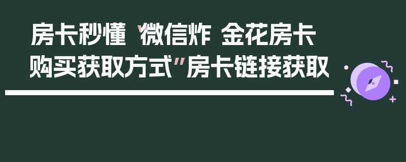 房卡秒懂“微信炸 金花房卡购买获取方式”房卡链接获取
