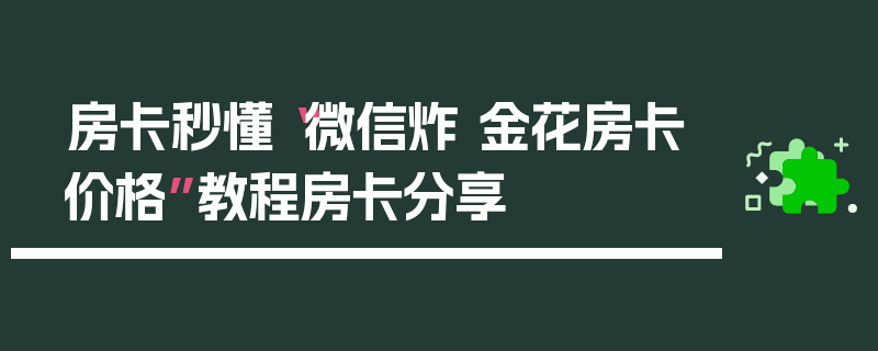 房卡秒懂“微信炸 金花房卡价格”教程房卡分享