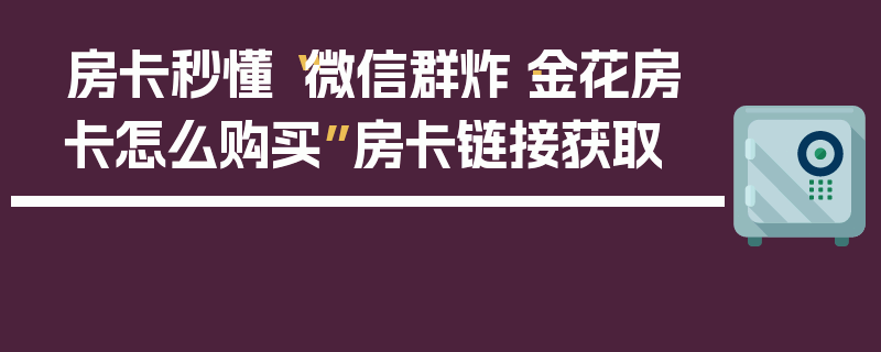 房卡秒懂“微信群炸·金花房卡怎么购买”房卡链接获取