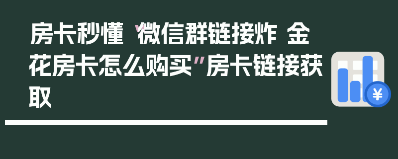 房卡秒懂“微信群链接炸 金花房卡怎么购买”房卡链接获取