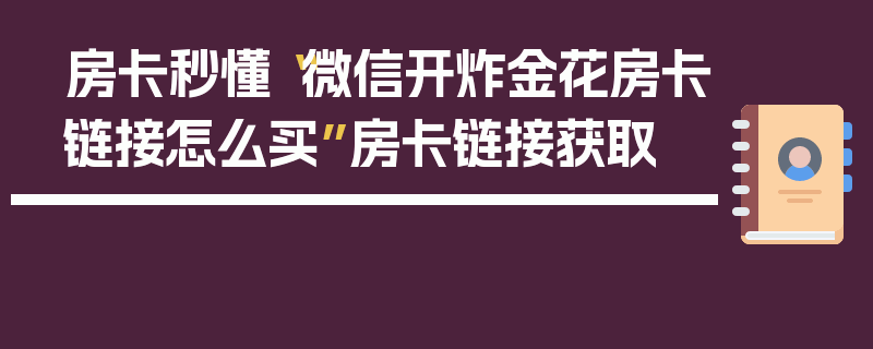 房卡秒懂“微信开炸金花房卡链接怎么买”房卡链接获取