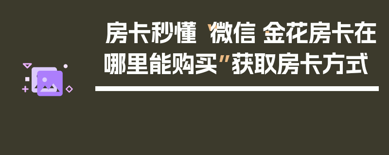 房卡秒懂“微信·金花房卡在哪里能购买”获取房卡方式
