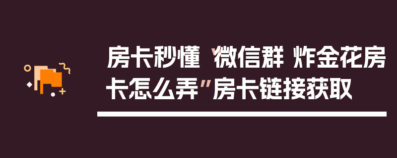 房卡秒懂“微信群 炸金花房卡怎么弄”房卡链接获取