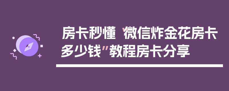 房卡秒懂“微信炸金花房卡多少钱”教程房卡分享