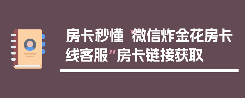 房卡秒懂“微信炸金花房卡线客服”房卡链接获取