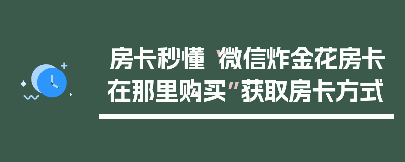 房卡秒懂“微信炸金花房卡在那里购买”获取房卡方式