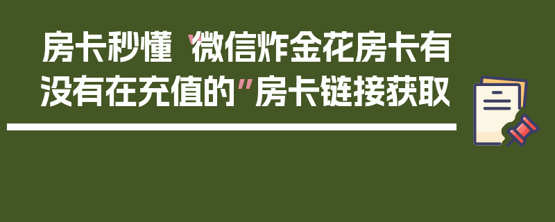 房卡秒懂“微信炸金花房卡有没有在充值的”房卡链接获取