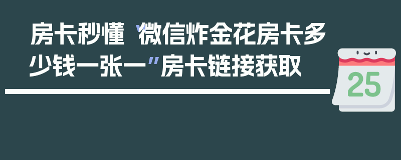 房卡秒懂“微信炸金花房卡多少钱一张一”房卡链接获取
