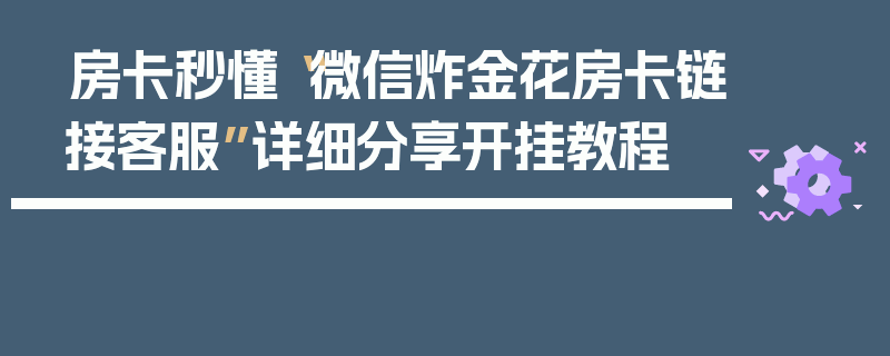 房卡秒懂“微信炸金花房卡链接客服”详细分享开挂教程