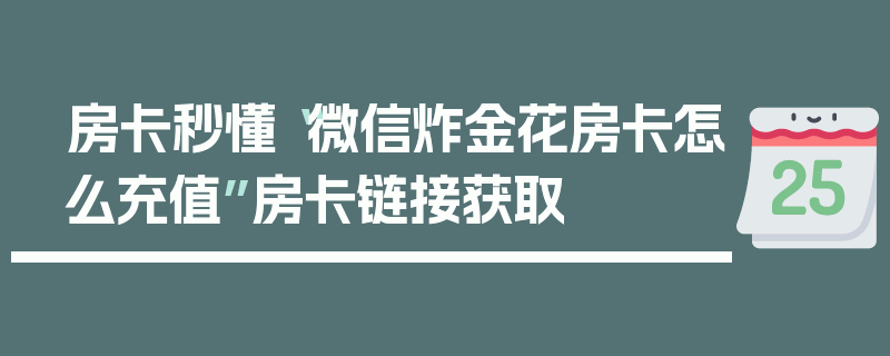房卡秒懂“微信炸金花房卡怎么充值”房卡链接获取