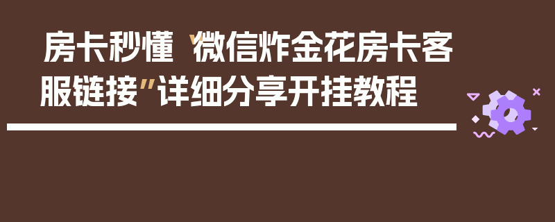 房卡秒懂“微信炸金花房卡客服链接”详细分享开挂教程