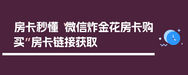 房卡秒懂“微信炸金花房卡购买”房卡链接获取