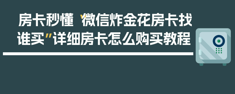 房卡秒懂“微信炸金花房卡找谁买”详细房卡怎么购买教程