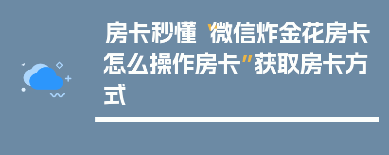 房卡秒懂“微信炸金花房卡怎么操作房卡”获取房卡方式