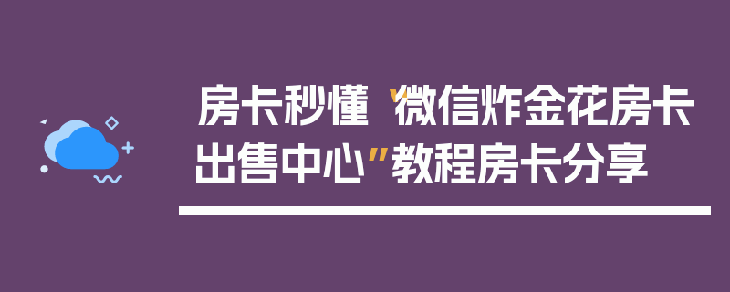 房卡秒懂“微信炸金花房卡出售中心”教程房卡分享