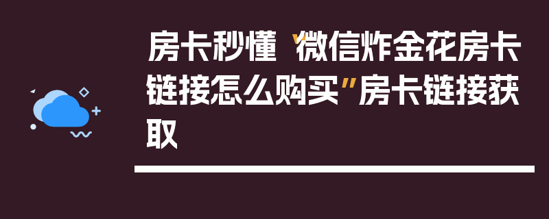 房卡秒懂“微信炸金花房卡链接怎么购买”房卡链接获取