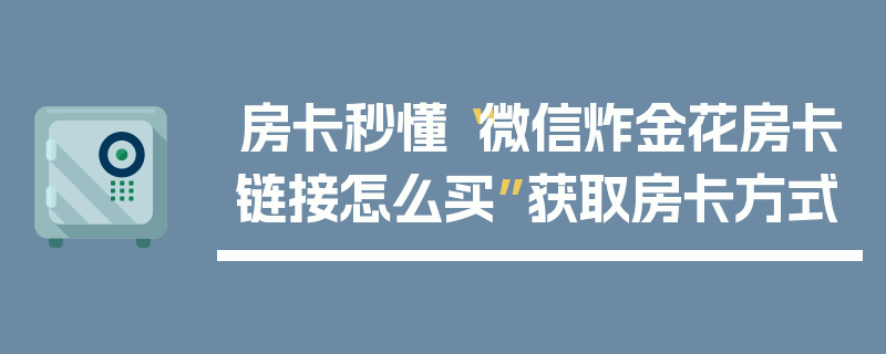 房卡秒懂“微信炸金花房卡链接怎么买”获取房卡方式