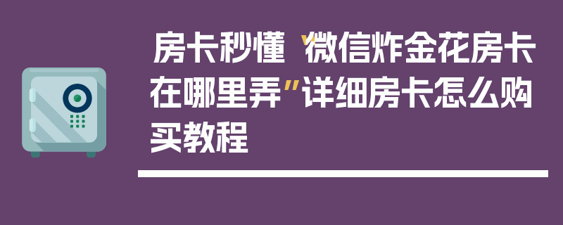 房卡秒懂“微信炸金花房卡在哪里弄”详细房卡怎么购买教程