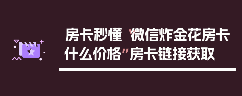房卡秒懂“微信炸金花房卡什么价格”房卡链接获取