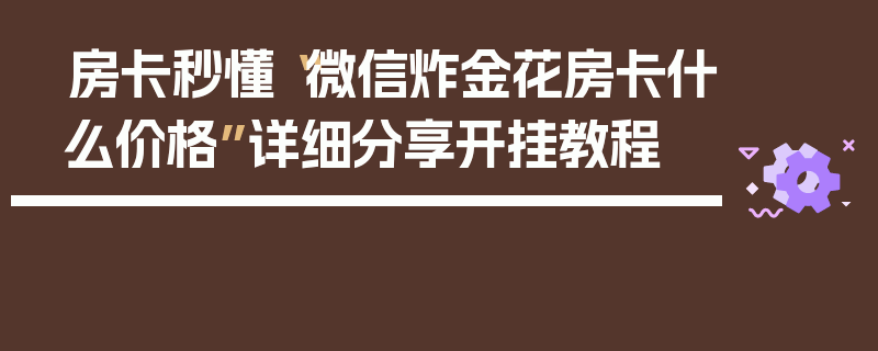 房卡秒懂“微信炸金花房卡什么价格”详细分享开挂教程
