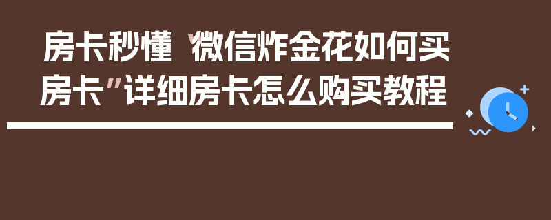 房卡秒懂“微信炸金花如何买房卡”详细房卡怎么购买教程