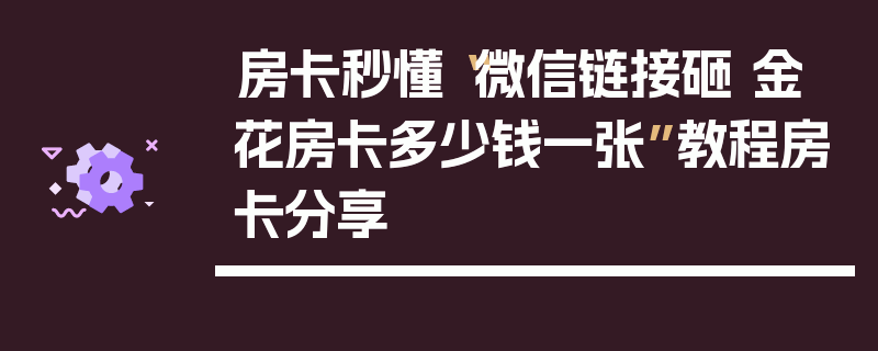 房卡秒懂“微信链接砸 金 花房卡多少钱一张”教程房卡分享