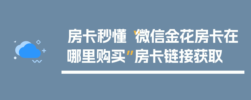 房卡秒懂“微信金花房卡在哪里购买”房卡链接获取