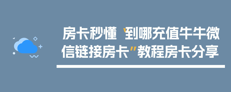 房卡秒懂“到哪充值牛牛微信链接房卡”教程房卡分享