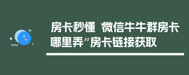 房卡秒懂“微信牛牛群房卡哪里弄”房卡链接获取