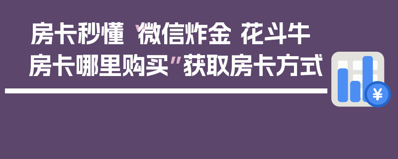 房卡秒懂“微信炸金 花斗牛房卡哪里购买”获取房卡方式