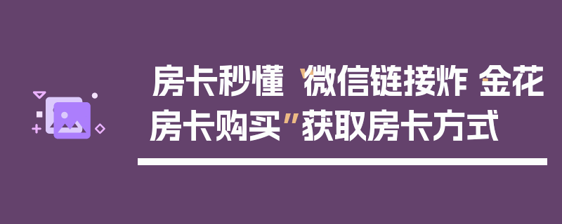 房卡秒懂“微信链接炸·金花房卡购买”获取房卡方式