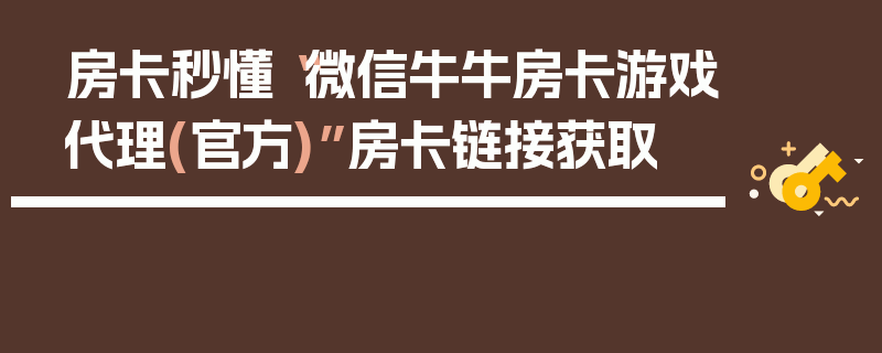 房卡秒懂“微信牛牛房卡游戏代理(官方)”房卡链接获取