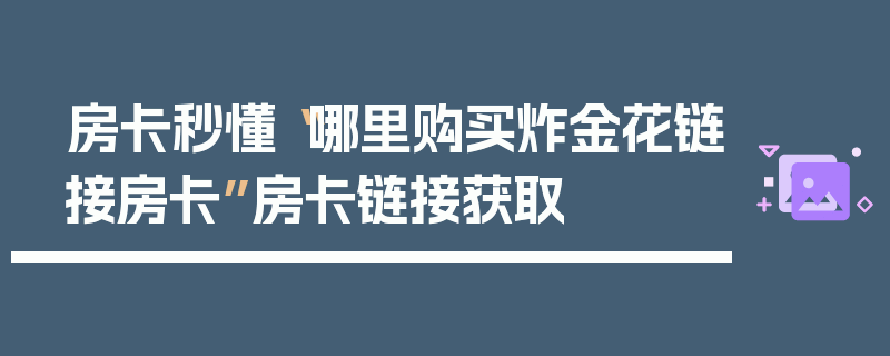 房卡秒懂“哪里购买炸金花链接房卡”房卡链接获取