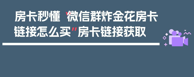 房卡秒懂“微信群炸金花房卡链接怎么买”房卡链接获取