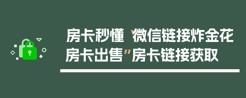 房卡秒懂“微信链接炸金花房卡出售”房卡链接获取