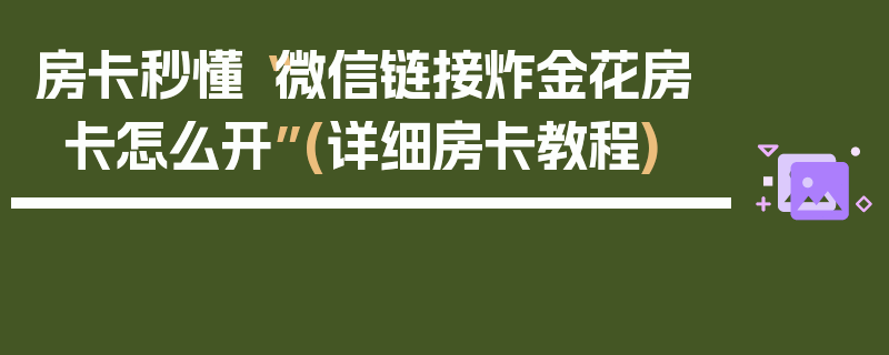 房卡秒懂“微信链接炸金花房卡怎么开”(详细房卡教程)