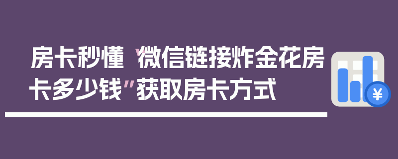 房卡秒懂“微信链接炸金花房卡多少钱”获取房卡方式