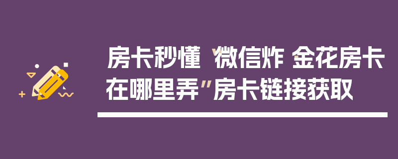 房卡秒懂“微信炸·金花房卡在哪里弄”房卡链接获取
