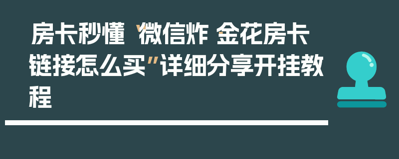 房卡秒懂“微信炸·金花房卡链接怎么买”详细分享开挂教程