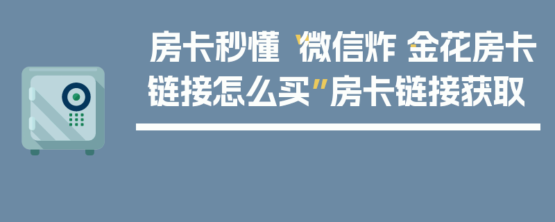 房卡秒懂“微信炸·金花房卡链接怎么买”房卡链接获取
