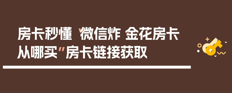 房卡秒懂“微信炸·金花房卡从哪买”房卡链接获取