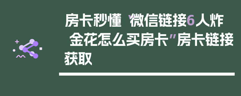 房卡秒懂“微信链接6人炸 金花怎么买房卡”房卡链接获取