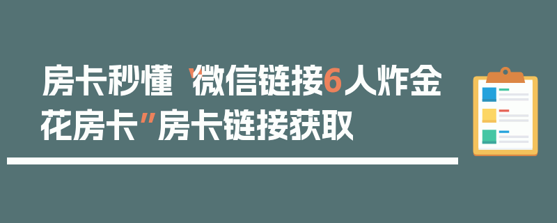 房卡秒懂“微信链接6人炸金花房卡”房卡链接获取