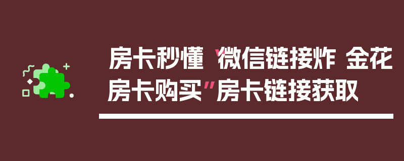 房卡秒懂“微信链接炸 金花房卡购买”房卡链接获取
