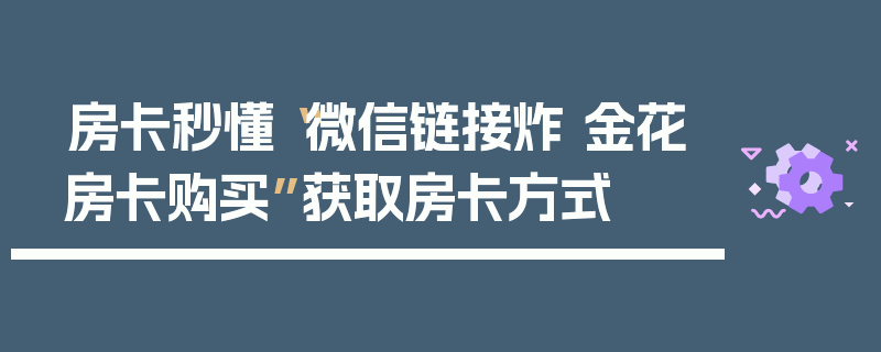 房卡秒懂“微信链接炸 金花房卡购买”获取房卡方式