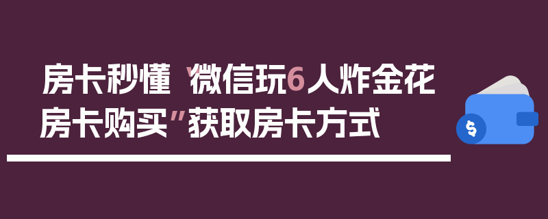 房卡秒懂“微信玩6人炸金花房卡购买”获取房卡方式