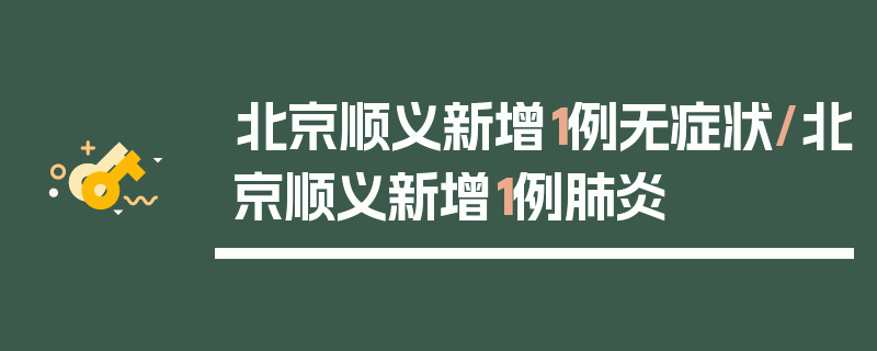 北京顺义新增1例无症状/北京顺义新增1例肺炎