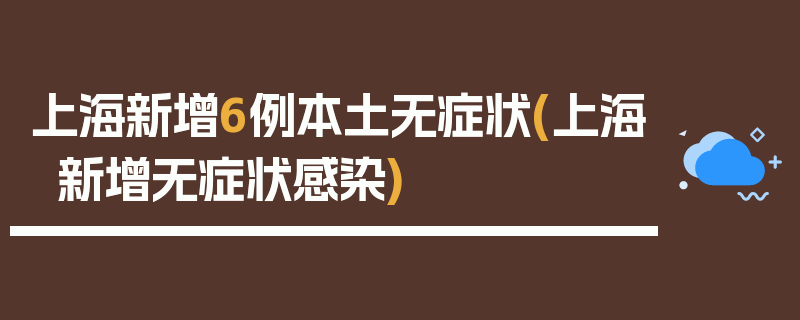 上海新增6例本土无症状(上海新增无症状感染)